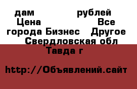 дам 30 000 000 рублей › Цена ­ 17 000 000 - Все города Бизнес » Другое   . Свердловская обл.,Тавда г.